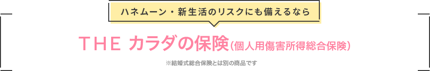 ハネムーン・新生活のリスクにも備えるならＴＨＥ カラダの保険