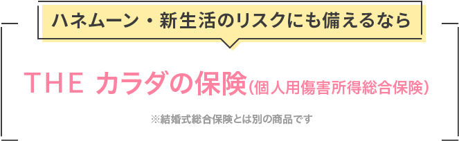 ハネムーン・新生活のリスクにも備えるならＴＨＥ カラダの保険