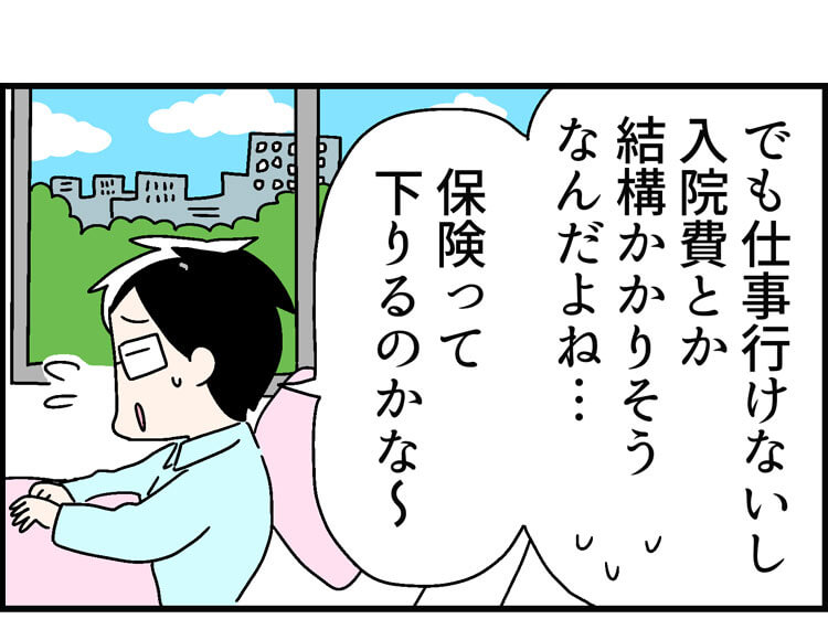 「でも仕事行けないし、入院費とか結構かかりそうなんだよね・・・保険って下りるのかな〜」