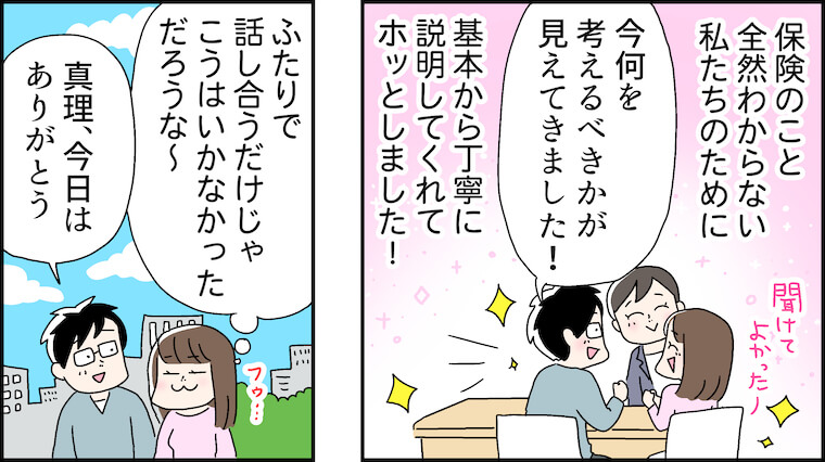保険のこと全然わからない私たちのために、基本から丁寧に説明してくれてホッとしました！「今何を考えるべきかが見えてきました！」ふたりで話し合うだけじゃこうはいかなかっただろうな〜「真里、今日はありがとう」