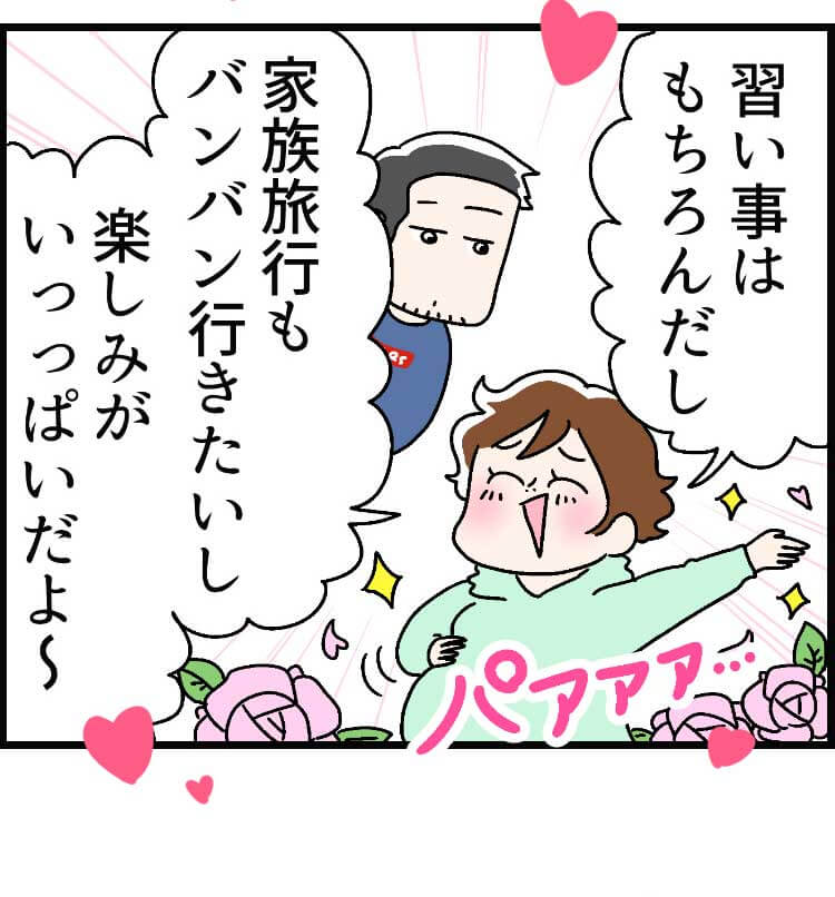 「習い事はもちろんだし、家族旅行もバンバン行きたいし、楽しみがいっっぱいだよ~。」（パァァァ…）