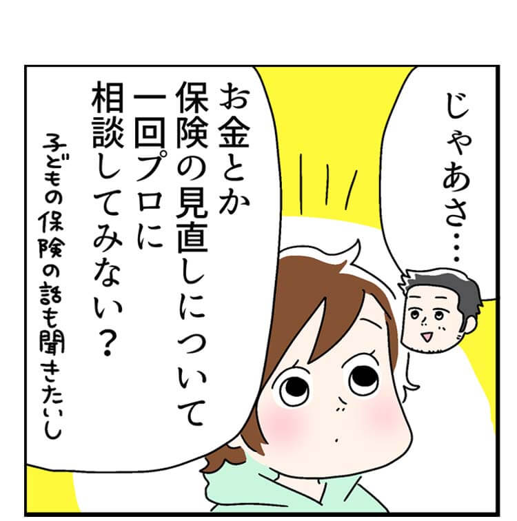 「じゃあさ」「お金とか保険の見直しについて一回プロに相談してみない？」（子どもの保険の話も聞きたいし）
