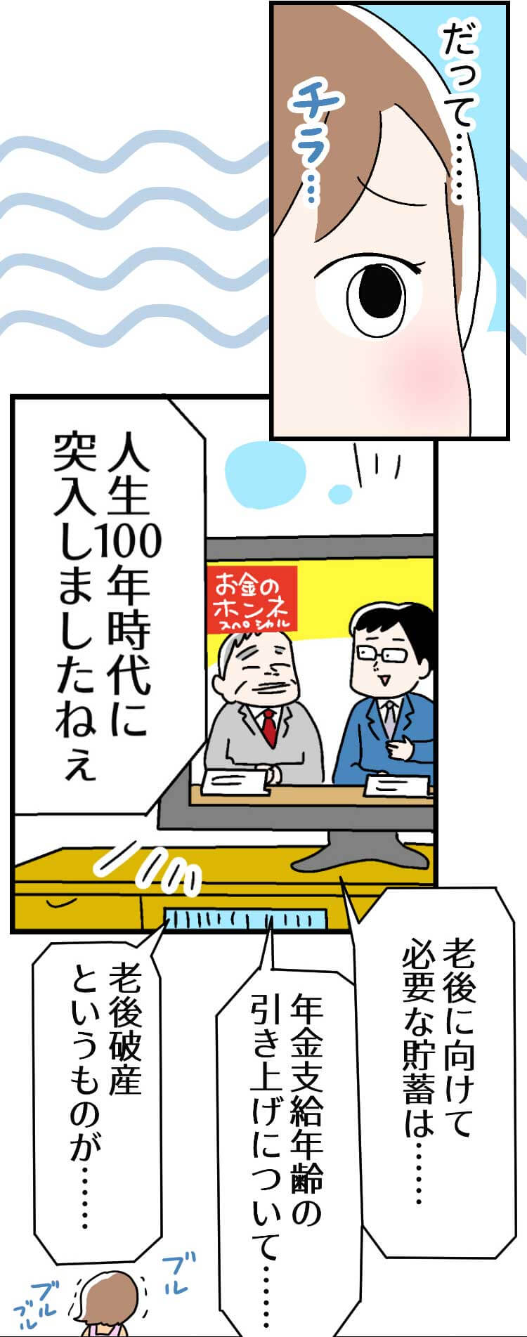 だって……（チラ…）（人生100年時代に突入しましたねえ）（老後に向けて必要な貯蓄は...）（年金支給年齢の引き上げについて……）（老後破産というものが......）