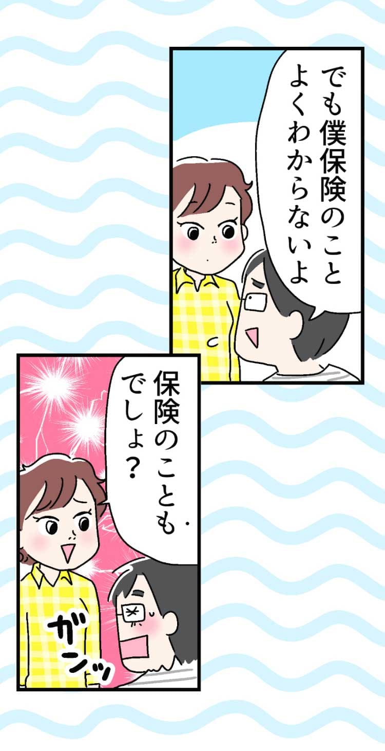 「でも僕保険のことよくわからないよ」「保険のこともでしょ?」（ガンッ！）