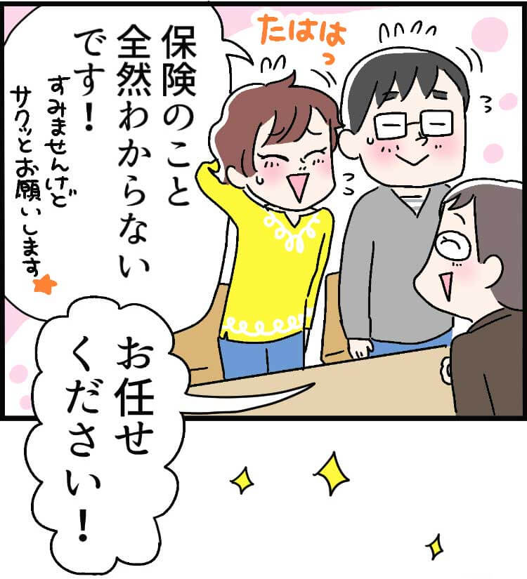 「保険のこと全然わからないです! 」（たはは）（すみませんけどサクッとお願いします）「お任せください！」