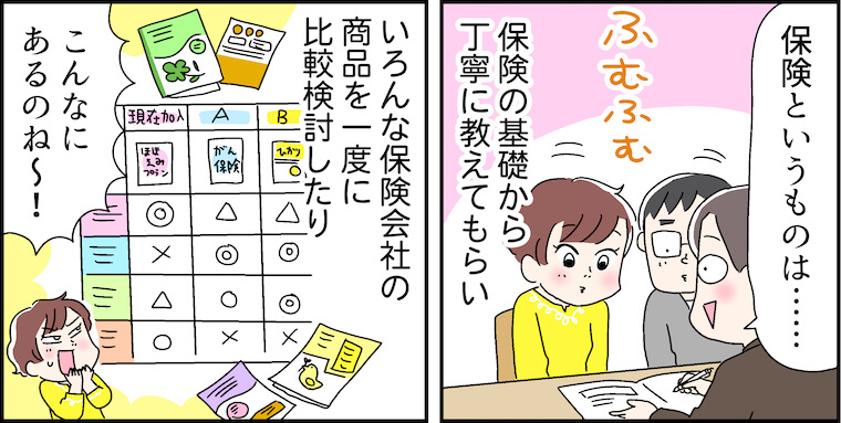 「保険というものは......」（ふむふむ）保険の基礎から丁寧に教えてもらい、いろんな保険会社の商品を一度に比較検討したり「こんなにあるのね〜!」